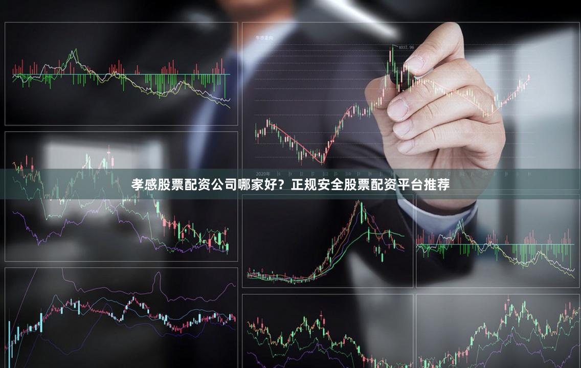 孝感股票配资公司哪家好？正规安全股票配资平台推荐