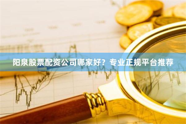 阳泉股票配资公司哪家好？专业正规平台推荐