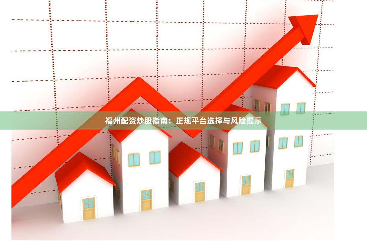 福州配资炒股指南：正规平台选择与风险提示