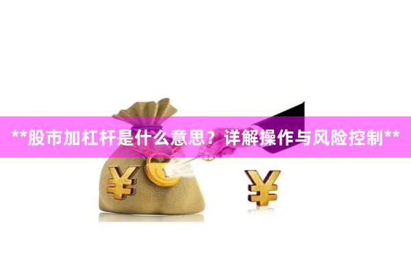 **股市加杠杆是什么意思？详解操作与风险控制**