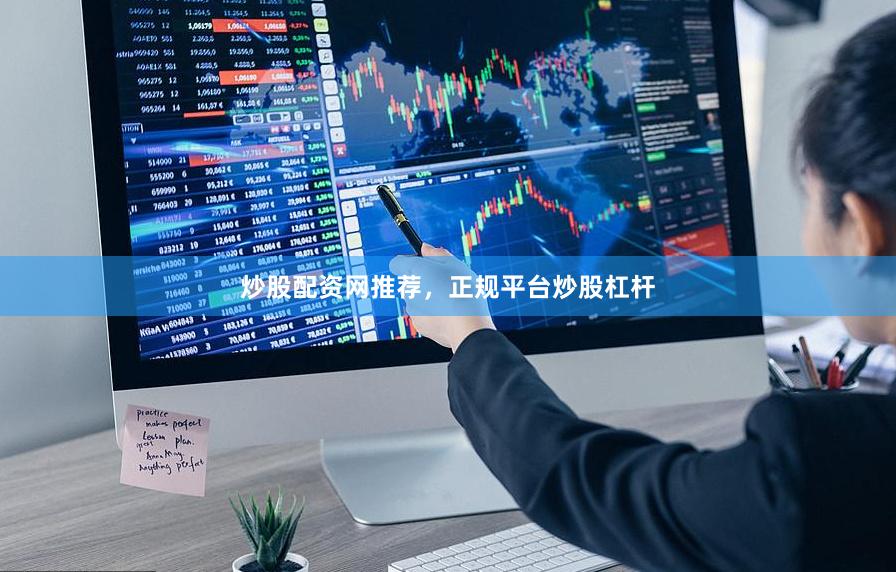 炒股配资网推荐，正规平台炒股杠杆