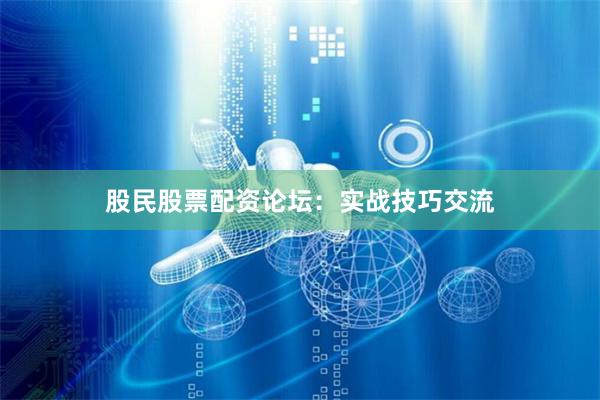 股民股票配资论坛：实战技巧交流