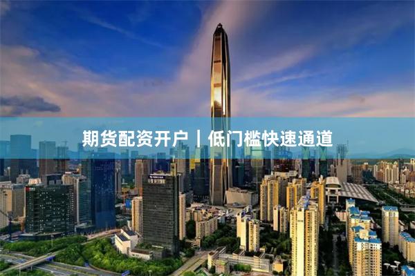 期货配资开户｜低门槛快速通道
