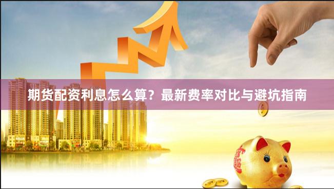 期货配资利息怎么算？最新费率对比与避坑指南