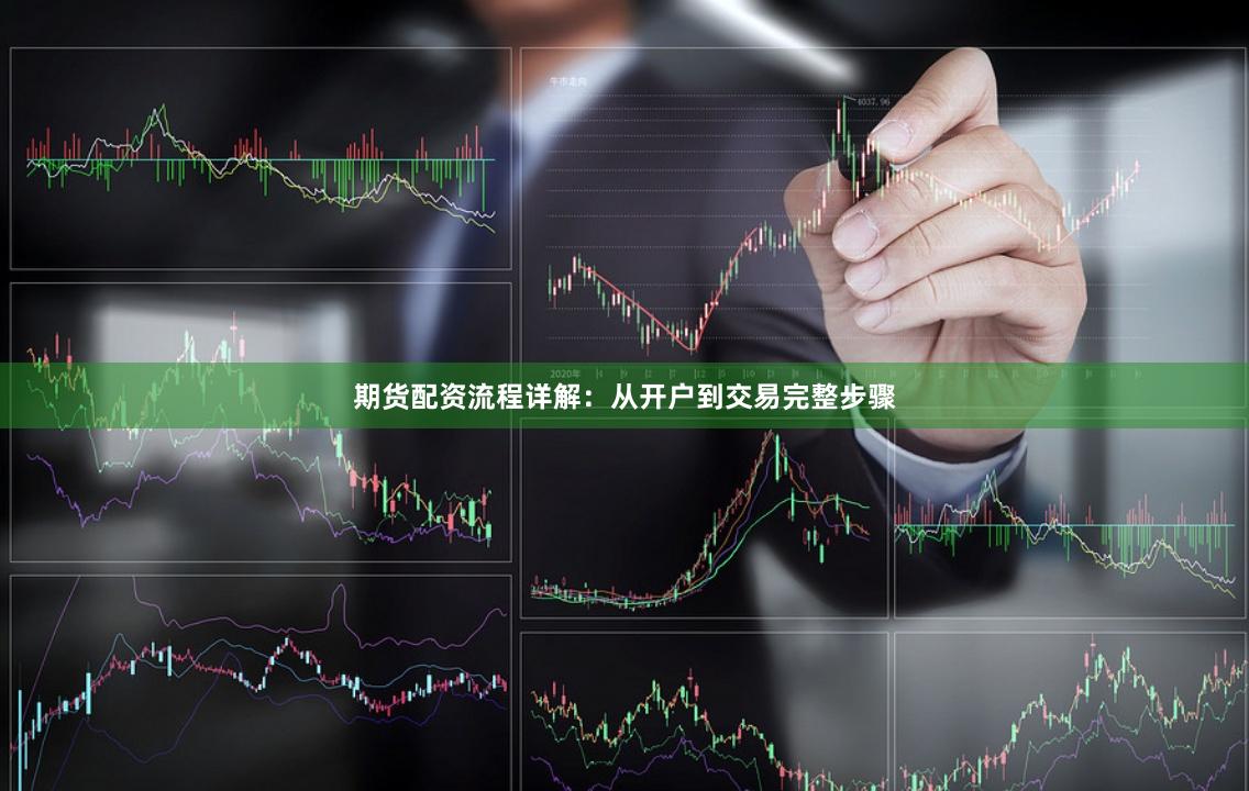 期货配资流程详解:从开户到交易完整步骤