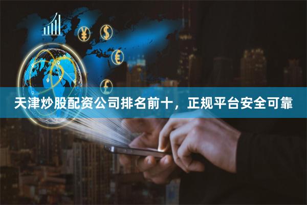 天津炒股配资公司排名前十，正规平台安全可靠