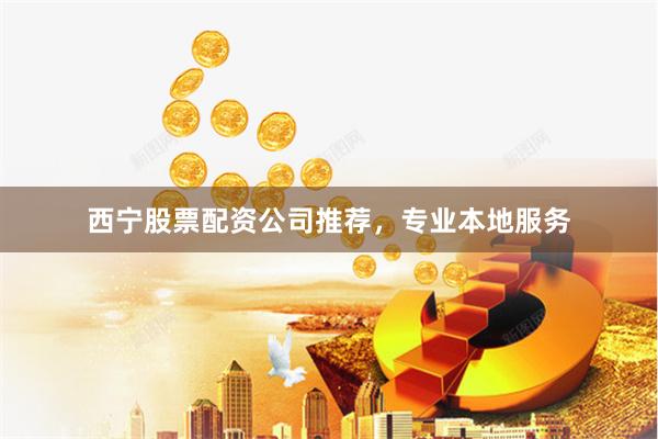 西宁股票配资公司推荐，专业本地服务
