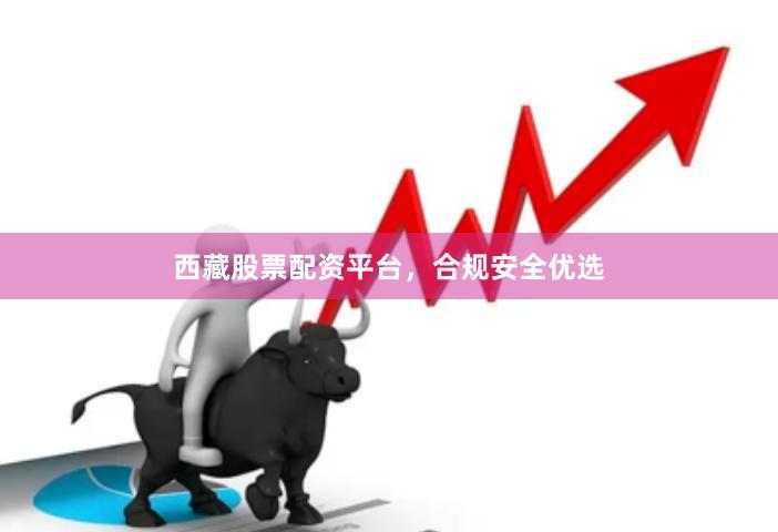 西藏股票配资平台，合规安全优选
