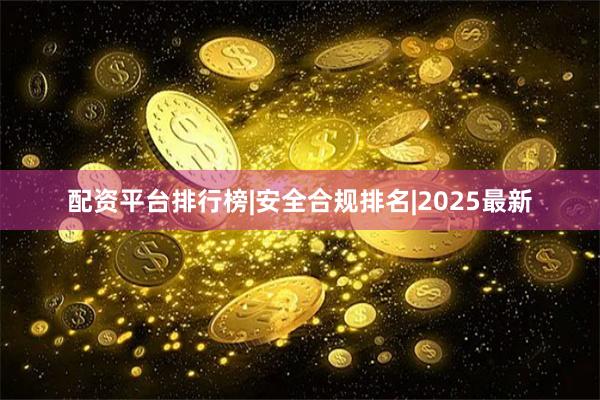 配资平台排行榜|安全合规排名|2025最新