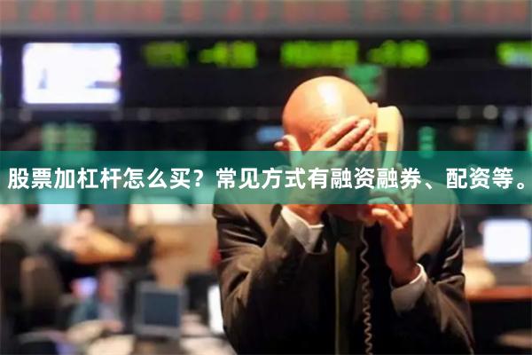 股票加杠杆怎么买？常见方式有融资融券、配资等。