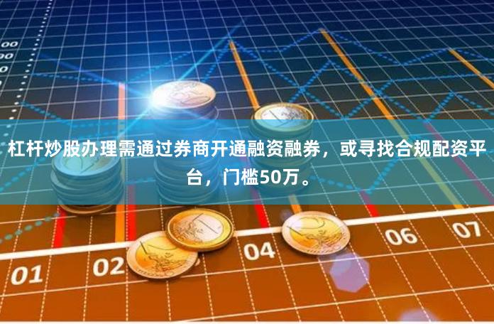 杠杆炒股办理需通过券商开通融资融券，或寻找合规配资平台，门槛50万。