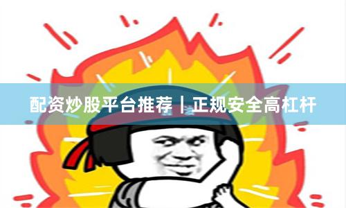 配资炒股平台推荐|正规安全高杠杆