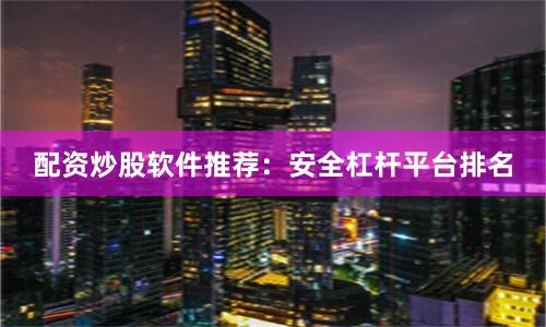 配资炒股软件推荐:安全杠杆平台排名