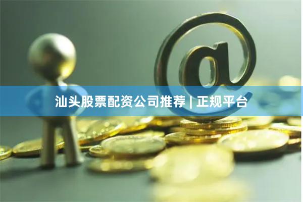 汕头股票配资公司推荐 | 正规平台