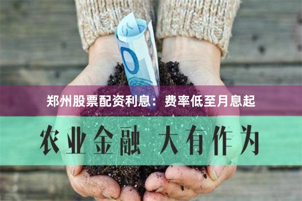 郑州股票配资利息：费率低至月息起