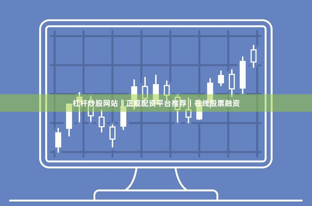 杠杆炒股网站｜正规配资平台推荐｜在线股票融资