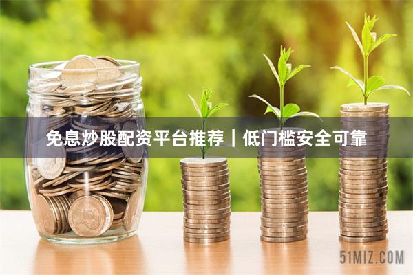 免息炒股配资平台推荐｜低门槛安全可靠
