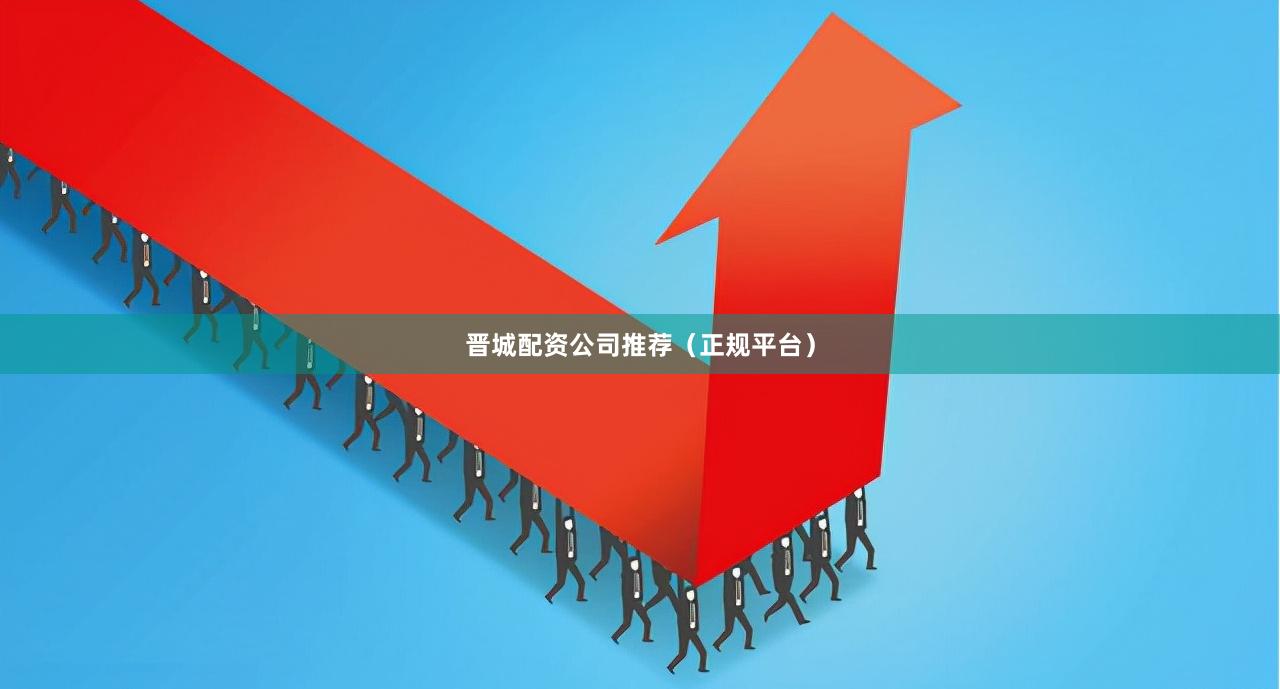 晋城配资公司推荐(正规平台)