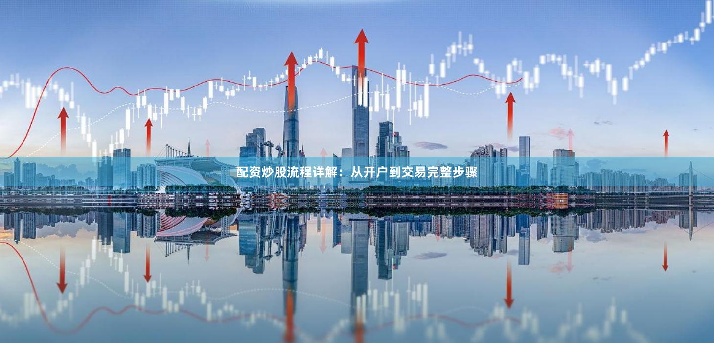 配资炒股流程详解:从开户到交易完整步骤