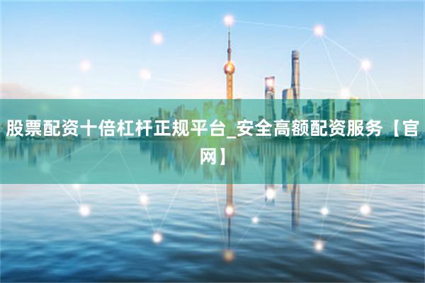 股票配资十倍杠杆正规平台_安全高额配资服务【官网】