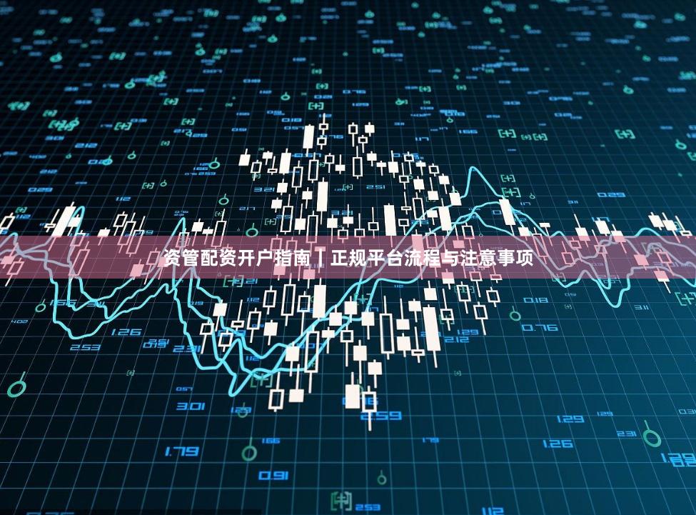 资管配资开户指南｜正规平台流程与注意事项