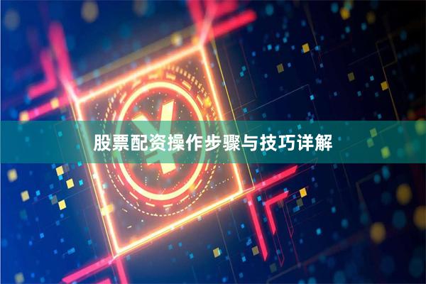 股票配资操作步骤与技巧详解