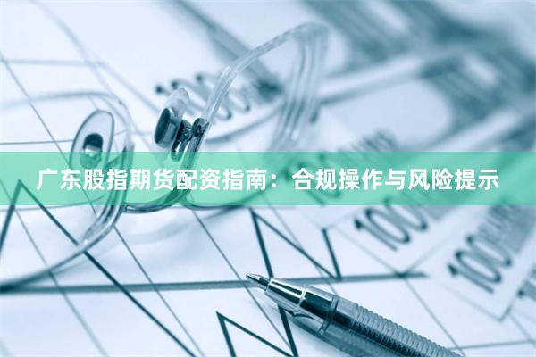 广东股指期货配资指南：合规操作与风险提示