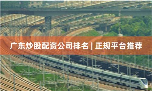 广东炒股配资公司排名 | 正规平台推荐