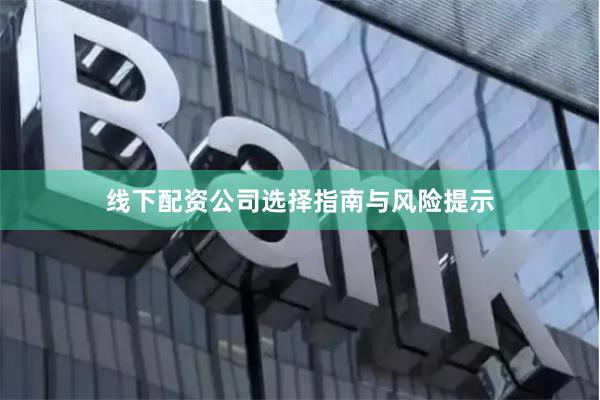 线下配资公司选择指南与风险提示