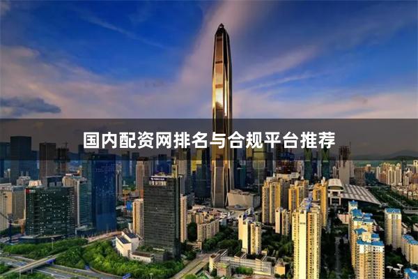 国内配资网排名与合规平台推荐