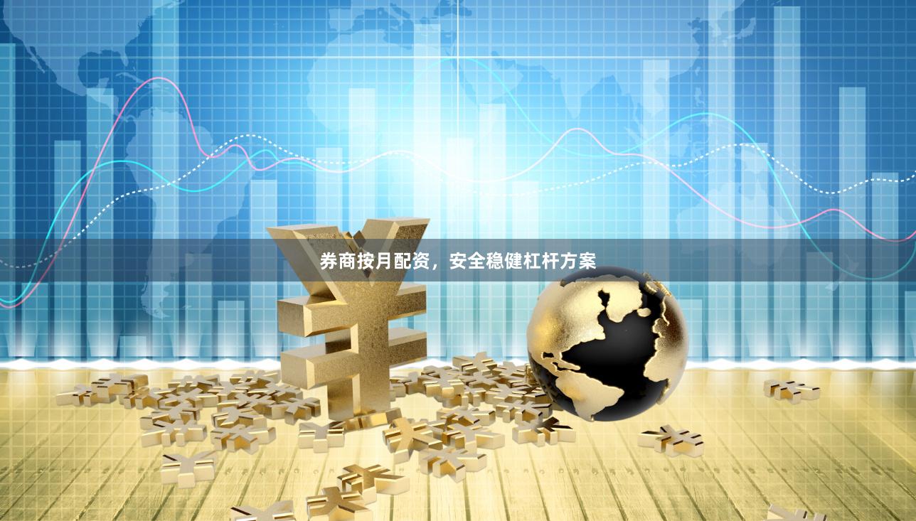 券商按月配资，安全稳健杠杆方案