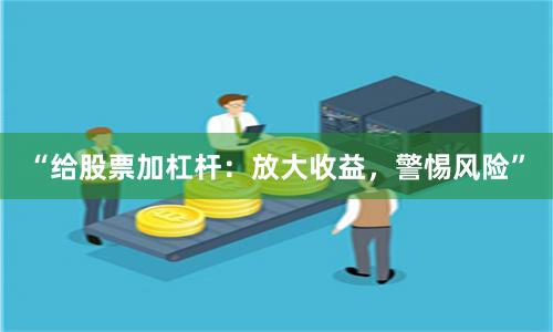 “给股票加杠杆：放大收益，警惕风险”