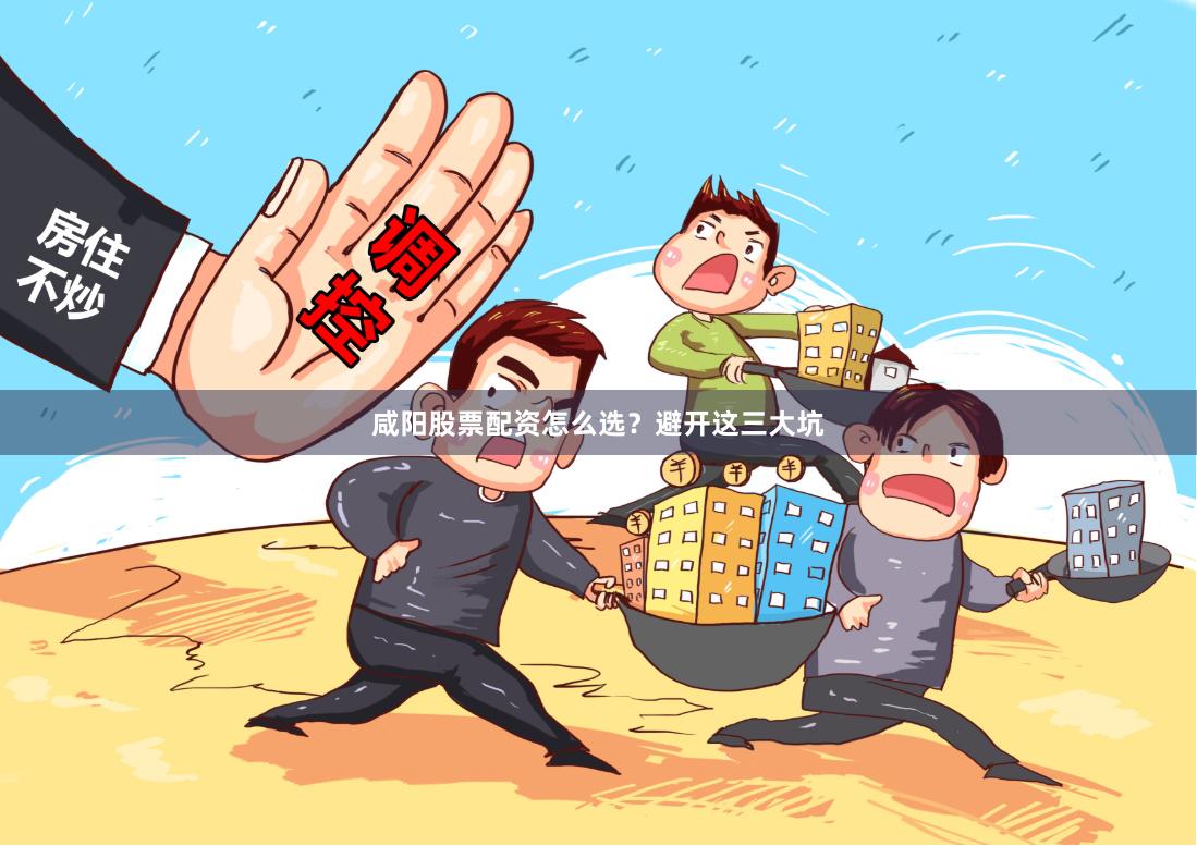 咸阳股票配资怎么选？避开这三大坑
