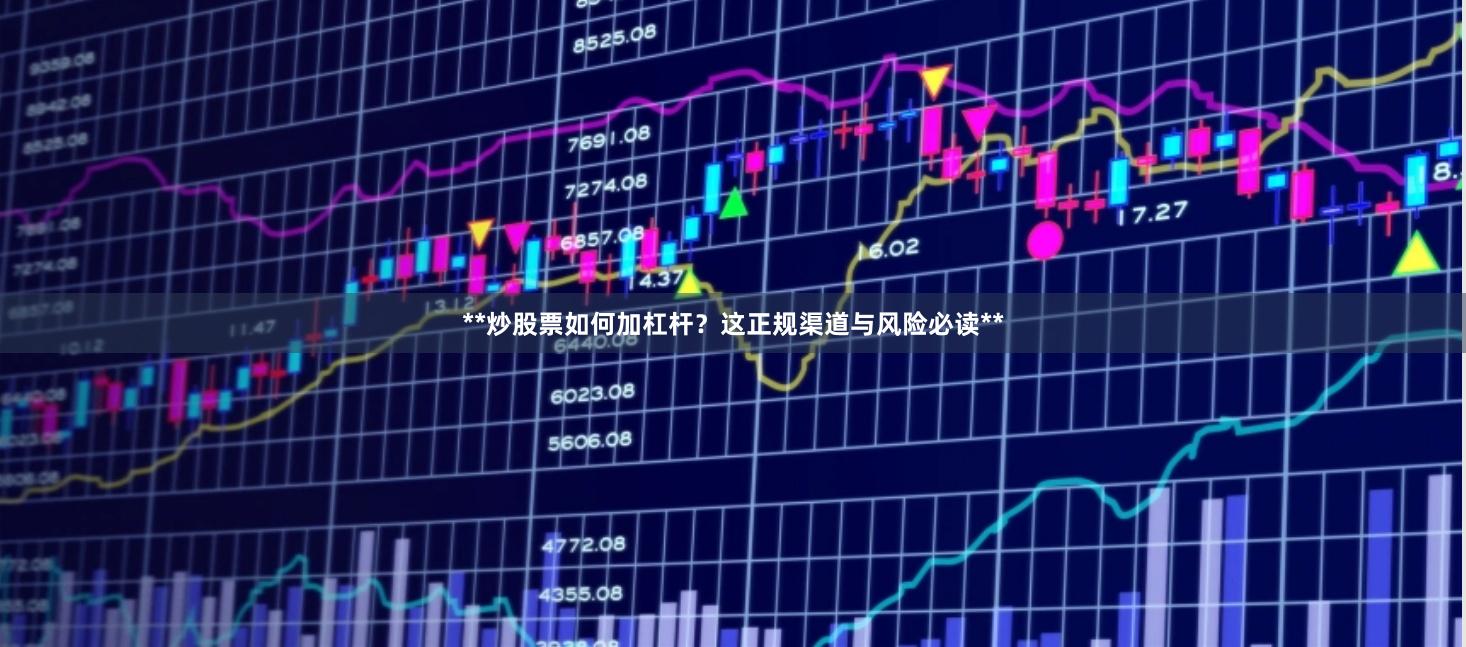 **炒股票如何加杠杆？这正规渠道与风险必读**