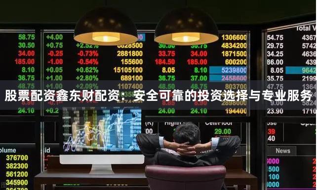 股票配资鑫东财配资：安全可靠的投资选择与专业服务