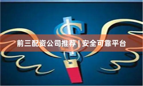 前三配资公司推荐 | 安全可靠平台